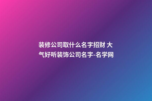 装修公司取什么名字招财 大气好听装饰公司名字-名学网